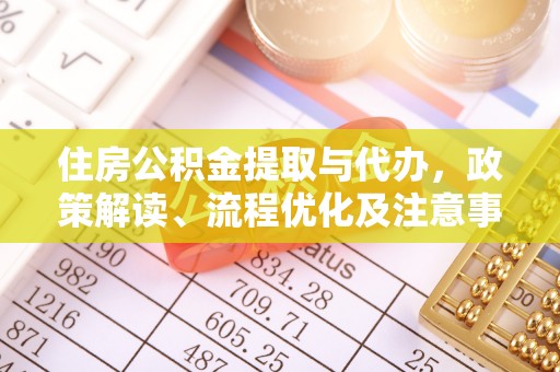 帮办住房公积金提取与代办，政策解读、流程优化及注意事项