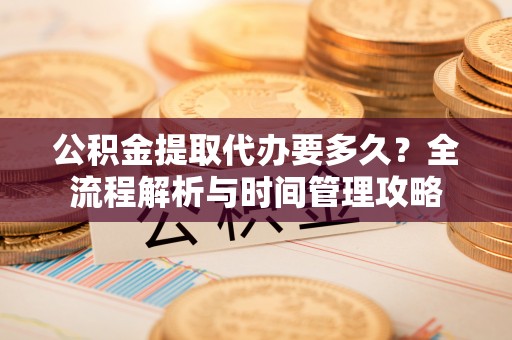 帮办公积金提取代办要多久？全流程解析与时间管理攻略