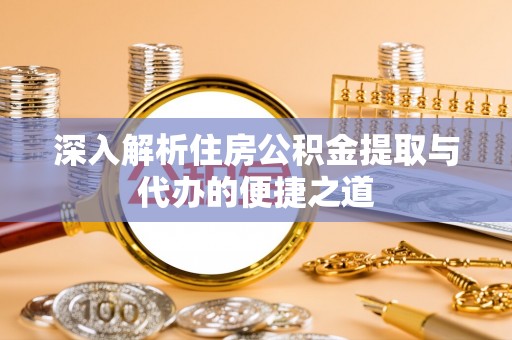 帮办深入解析住房公积金提取与代办的便捷之道
