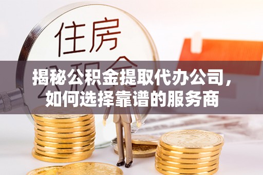 帮办揭秘公积金提取代办公司，如何选择靠谱的服务商