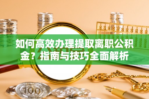 帮办如何高效办理提取离职公积金？指南与技巧全面解析