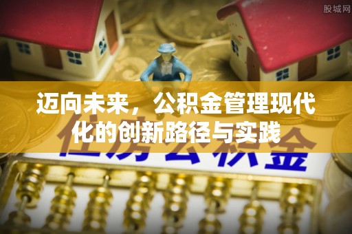 帮办迈向未来，公积金管理现代化的创新路径与实践