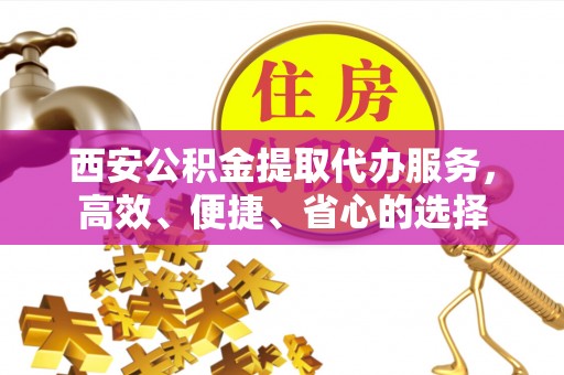 帮办西安公积金提取代办服务，高效、便捷、省心的选择