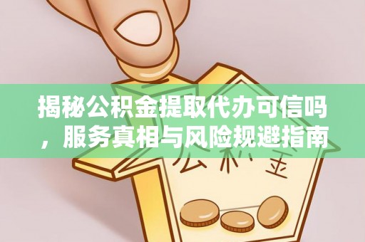 帮办揭秘公积金提取代办可信吗，服务真相与风险规避指南