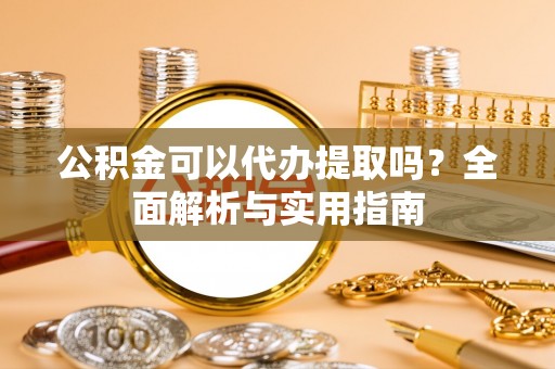 帮办公积金可以代办提取吗？全面解析与实用指南