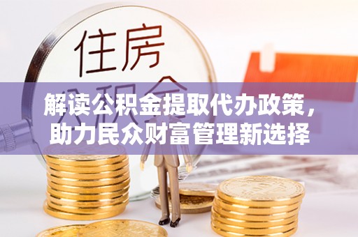 帮办解读公积金提取代办政策，助力民众财富管理新选择