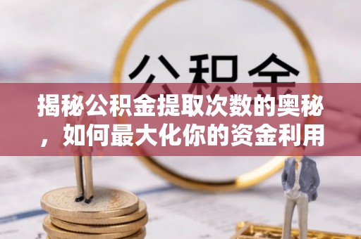 帮办揭秘公积金提取次数的奥秘，如何最大化你的资金利用？