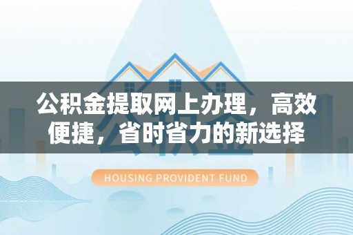 帮办公积金提取网上办理，高效便捷，省时省力的新选择