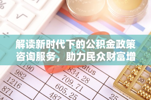 帮办解读新时代下的公积金政策咨询服务，助力民众财富增值与安居梦想
