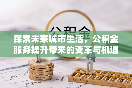 帮办探索未来城市生活，公积金服务提升带来的变革与机遇
