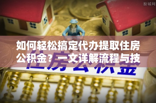 帮办如何轻松搞定代办提取住房公积金？一文详解流程与技巧