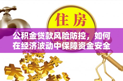 帮办公积金贷款风险防控，如何在经济波动中保障资金安全