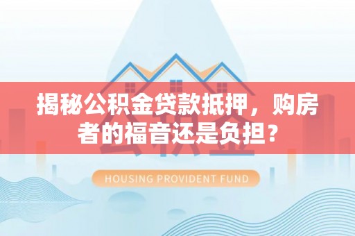帮办揭秘公积金贷款抵押，购房者的福音还是负担？