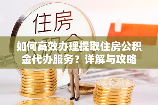 帮办如何高效办理提取住房公积金代办服务？详解与攻略