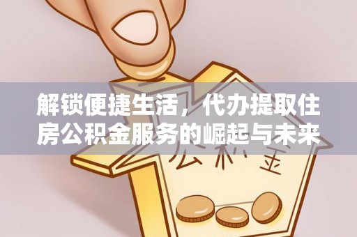 帮办解锁便捷生活，代办提取住房公积金服务的崛起与未来