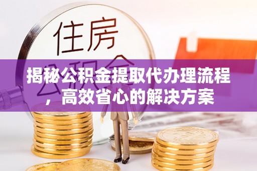 帮办揭秘公积金提取代办理流程，高效省心的解决方案
