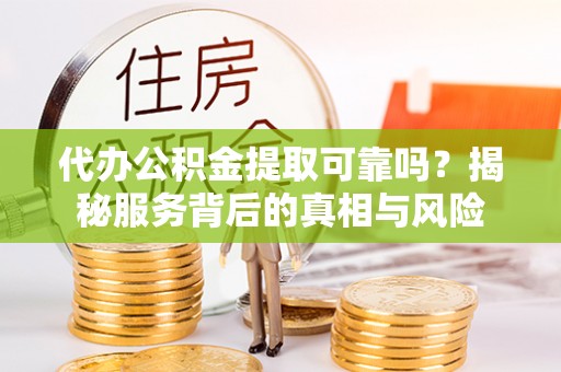 帮办代办公积金提取可靠吗？揭秘服务背后的真相与风险