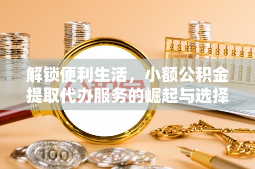 帮办解锁便利生活，小额公积金提取代办服务的崛起与选择