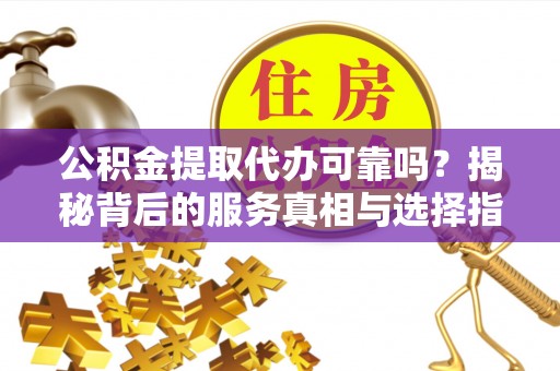 帮办公积金提取代办可靠吗？揭秘背后的服务真相与选择指南