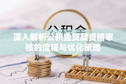帮办深入解析公积金贷款资格审核的流程与优化策略