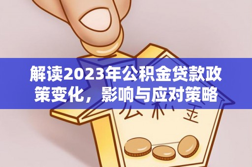 帮办解读2023年公积金贷款政策变化，影响与应对策略