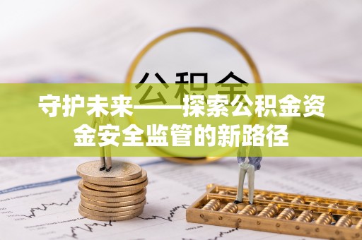 帮办守护未来——探索公积金资金安全监管的新路径