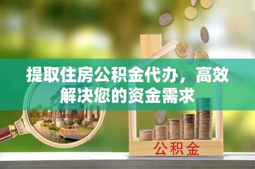帮办提取住房公积金代办，高效解决您的资金需求