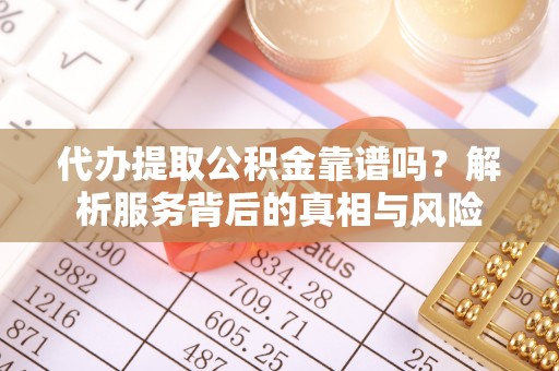 帮办代办提取公积金靠谱吗？解析服务背后的真相与风险