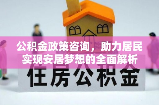 帮办公积金政策咨询，助力居民实现安居梦想的全面解析
