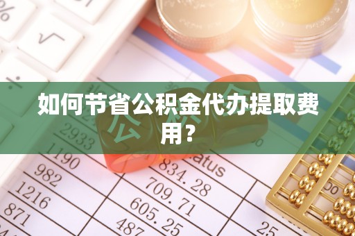 帮办如何节省公积金代办提取费用？