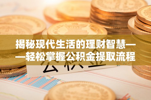帮办揭秘现代生活的理财智慧——轻松掌握公积金提取流程的实用指南