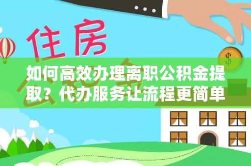 帮办如何高效办理离职公积金提取？代办服务让流程更简单