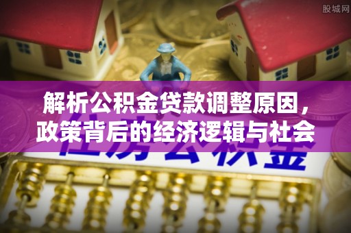 帮办解析公积金贷款调整原因，政策背后的经济逻辑与社会影响