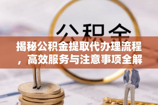 帮办揭秘公积金提取代办理流程，高效服务与注意事项全解析