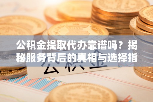 帮办公积金提取代办靠谱吗？揭秘服务背后的真相与选择指南