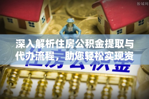 帮办深入解析住房公积金提取与代办流程，助您轻松实现资金利用最大化