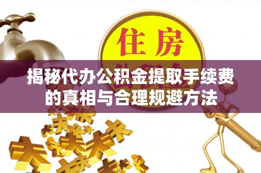 帮办揭秘代办公积金提取手续费的真相与合理规避方法
