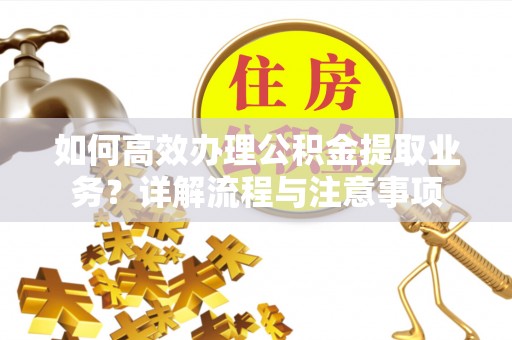 帮办如何高效办理公积金提取业务？详解流程与注意事项