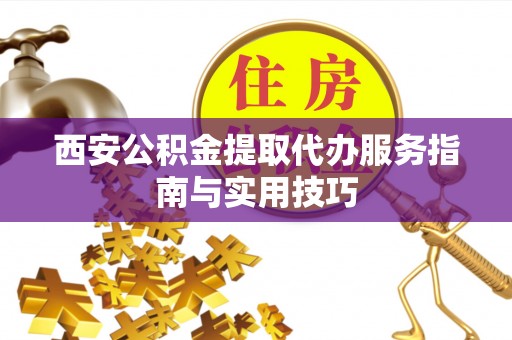 帮办西安公积金提取代办服务指南与实用技巧