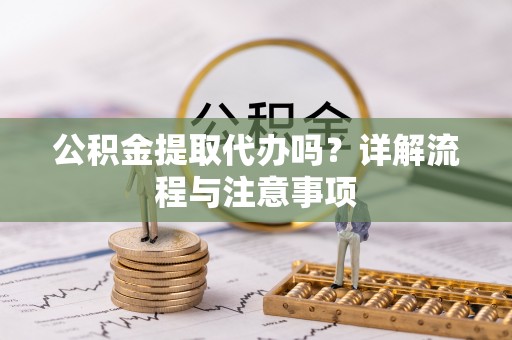 帮办公积金提取代办吗？详解流程与注意事项