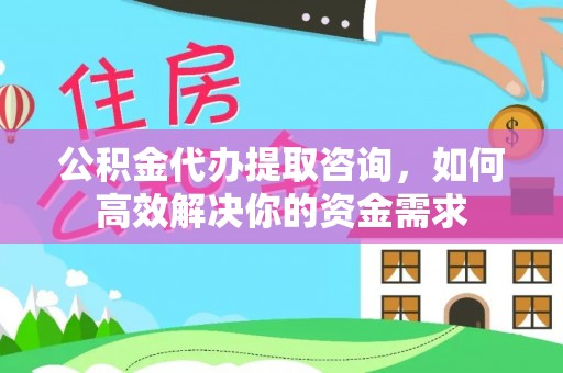帮办公积金代办提取咨询，如何高效解决你的资金需求