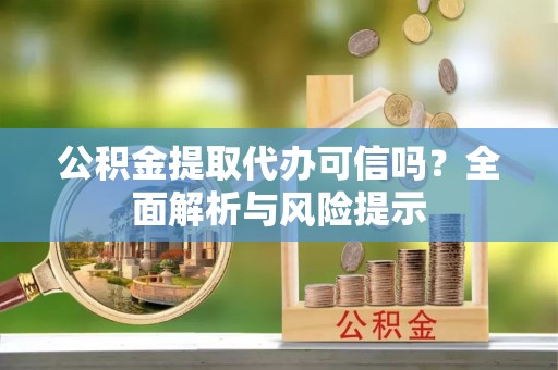 帮办公积金提取代办可信吗？全面解析与风险提示