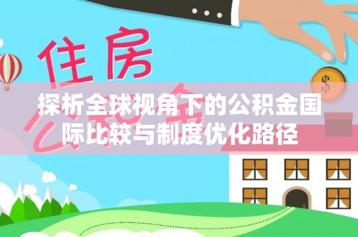 帮办探析全球视角下的公积金国际比较与制度优化路径