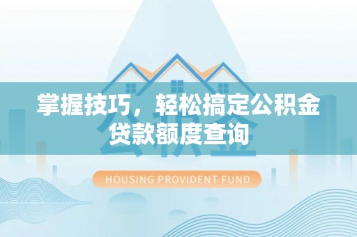 帮办掌握技巧，轻松搞定公积金贷款额度查询