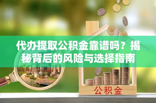 帮办代办提取公积金靠谱吗？揭秘背后的风险与选择指南