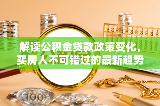 帮办解读公积金贷款政策变化，买房人不可错过的最新趋势