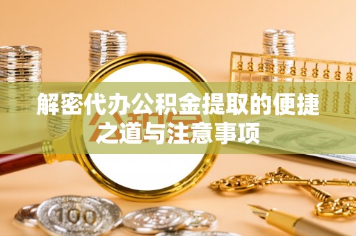 帮办解密代办公积金提取的便捷之道与注意事项