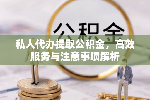帮办私人代办提取公积金，高效服务与注意事项解析