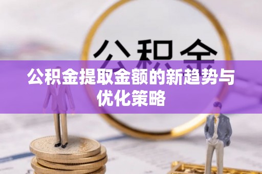 帮办公积金提取金额的新趋势与优化策略
