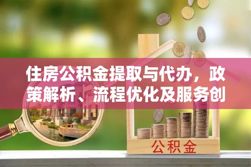 帮办住房公积金提取与代办，政策解析、流程优化及服务创新